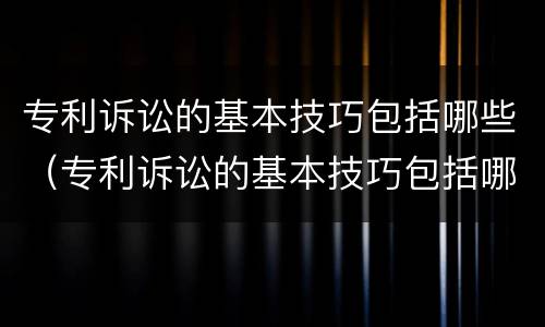 专利诉讼的基本技巧包括哪些（专利诉讼的基本技巧包括哪些方面）