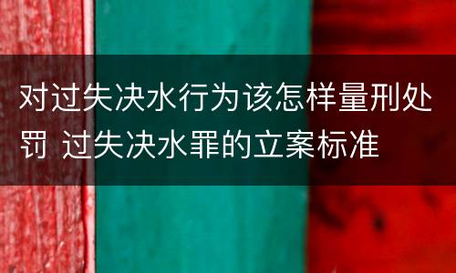 对过失决水行为该怎样量刑处罚 过失决水罪的立案标准