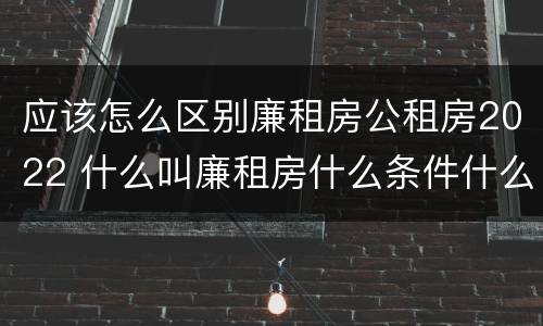 应该怎么区别廉租房公租房2022 什么叫廉租房什么条件什么叫公租房