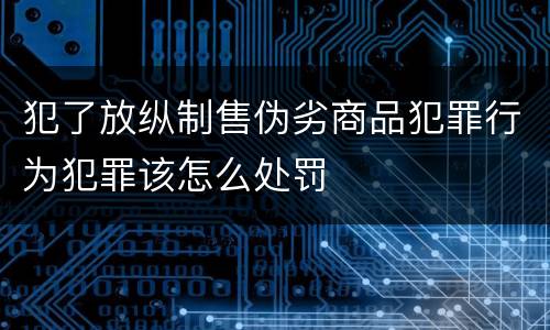 犯了放纵制售伪劣商品犯罪行为犯罪该怎么处罚