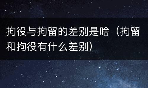拘役与拘留的差别是啥（拘留和拘役有什么差别）