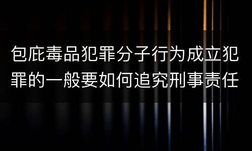 包庇毒品犯罪分子行为成立犯罪的一般要如何追究刑事责任
