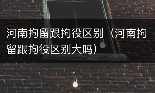 河南拘留跟拘役区别（河南拘留跟拘役区别大吗）