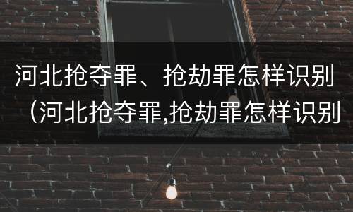河北抢夺罪、抢劫罪怎样识别（河北抢夺罪,抢劫罪怎样识别认定）
