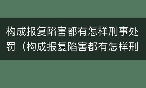 构成报复陷害都有怎样刑事处罚（构成报复陷害都有怎样刑事处罚的）