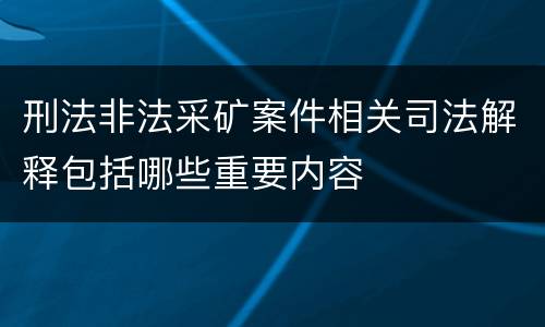 刑法非法采矿案件相关司法解释包括哪些重要内容