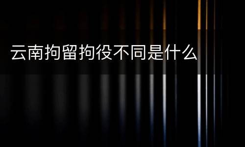 云南拘留拘役不同是什么