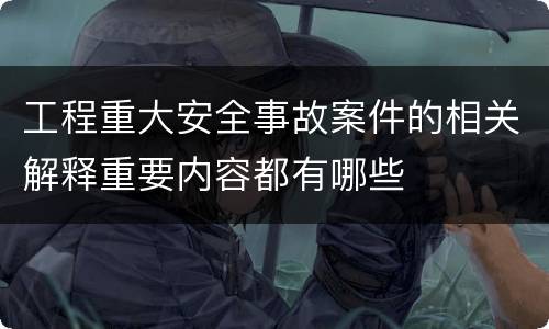 工程重大安全事故案件的相关解释重要内容都有哪些