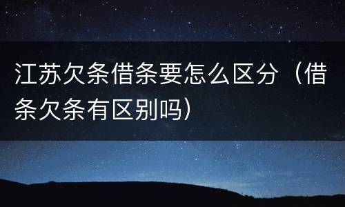 江苏欠条借条要怎么区分（借条欠条有区别吗）
