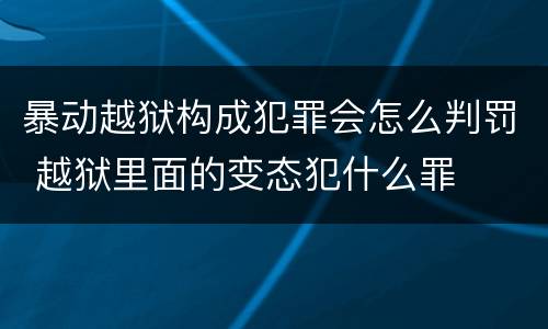 暴动越狱构成犯罪会怎么判罚 越狱里面的变态犯什么罪