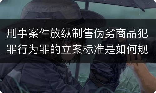 刑事案件放纵制售伪劣商品犯罪行为罪的立案标准是如何规定