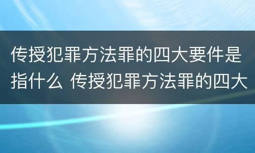传授犯罪方法罪的四大要件是指什么 传授犯罪方法罪的四大要件是指什么意思