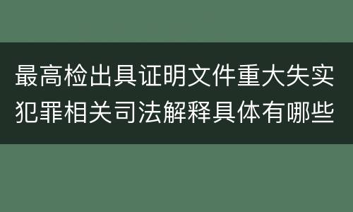 最高检出具证明文件重大失实犯罪相关司法解释具体有哪些重要规定