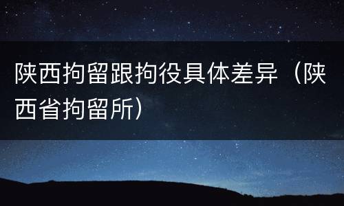 陕西拘留跟拘役具体差异（陕西省拘留所）
