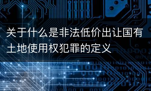 关于什么是非法低价出让国有土地使用权犯罪的定义