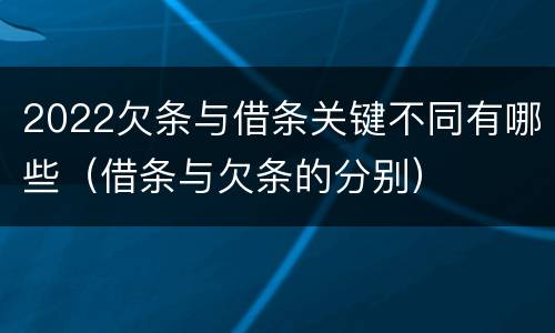 2022欠条与借条关键不同有哪些（借条与欠条的分别）