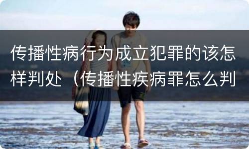 传播性病行为成立犯罪的该怎样判处（传播性疾病罪怎么判）