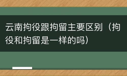 云南拘役跟拘留主要区别（拘役和拘留是一样的吗）