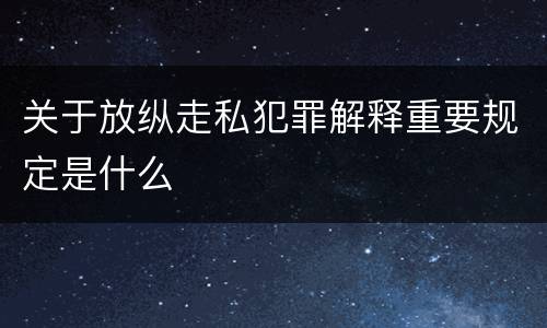 关于放纵走私犯罪解释重要规定是什么