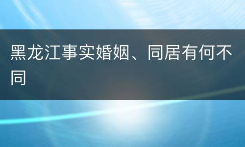 黑龙江事实婚姻、同居有何不同