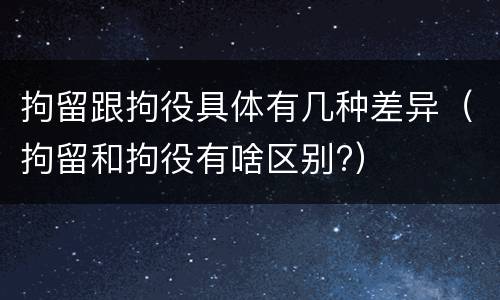 拘留跟拘役具体有几种差异（拘留和拘役有啥区别?）