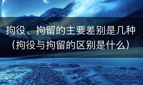 拘役、拘留的主要差别是几种（拘役与拘留的区别是什么）