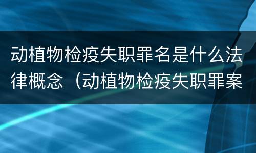 动植物检疫失职罪名是什么法律概念（动植物检疫失职罪案例）