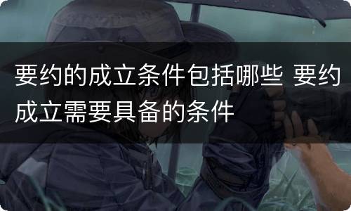 要约的成立条件包括哪些 要约成立需要具备的条件