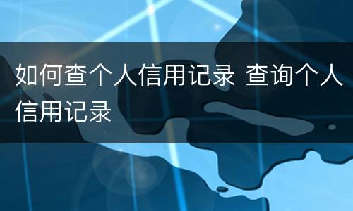 如何查个人信用记录 查询个人信用记录