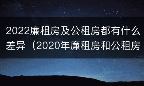 2022廉租房及公租房都有什么差异（2020年廉租房和公租房的区别）