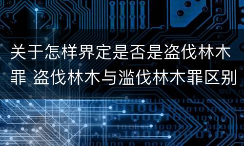 关于怎样界定是否是盗伐林木罪 盗伐林木与滥伐林木罪区别