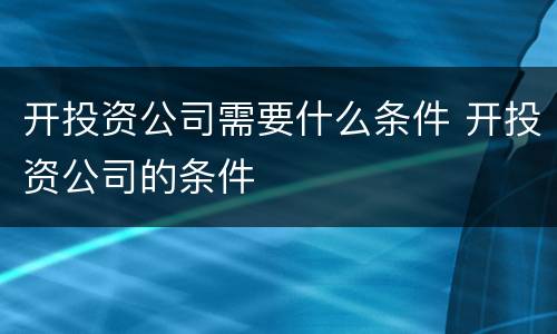 开投资公司需要什么条件 开投资公司的条件