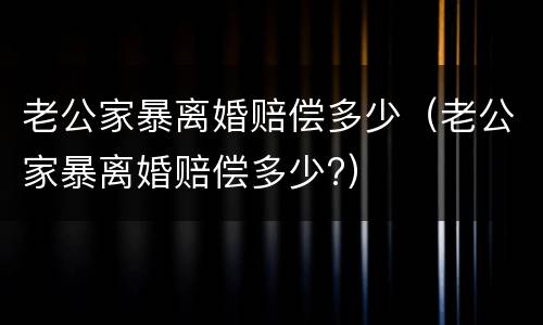 老公家暴离婚赔偿多少（老公家暴离婚赔偿多少?）