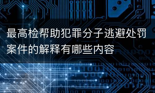 最高检帮助犯罪分子逃避处罚案件的解释有哪些内容