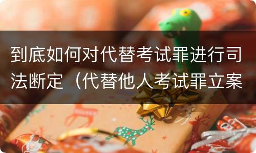 到底如何对代替考试罪进行司法断定（代替他人考试罪立案标准）