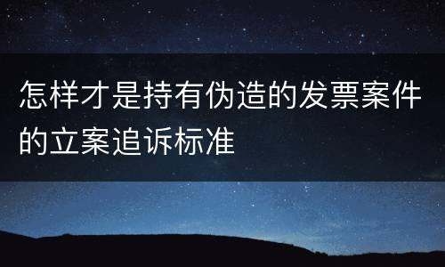 怎样才是持有伪造的发票案件的立案追诉标准