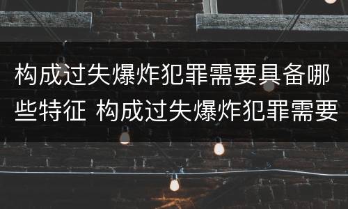构成过失爆炸犯罪需要具备哪些特征 构成过失爆炸犯罪需要具备哪些特征条件