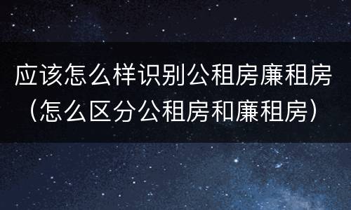 应该怎么样识别公租房廉租房（怎么区分公租房和廉租房）