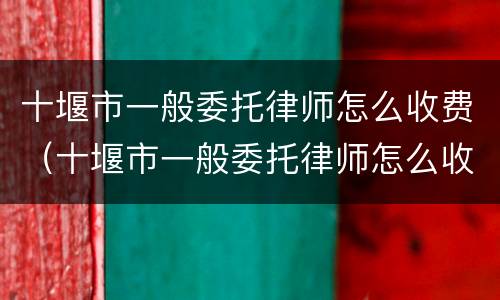 十堰市一般委托律师怎么收费（十堰市一般委托律师怎么收费的）