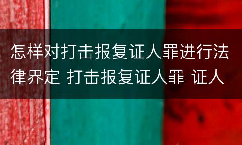 怎样对打击报复证人罪进行法律界定 打击报复证人罪 证人的范围