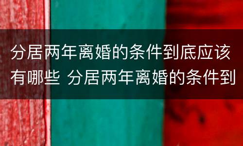 分居两年离婚的条件到底应该有哪些 分居两年离婚的条件到底应该有哪些问题