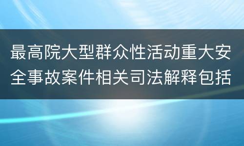 最高院大型群众性活动重大安全事故案件相关司法解释包括哪些重要规定