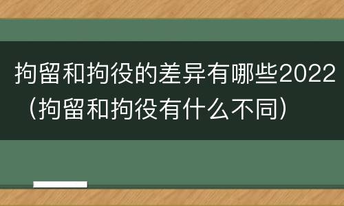 拘留和拘役的差异有哪些2022（拘留和拘役有什么不同）