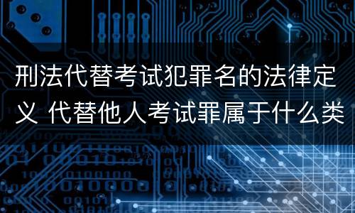 刑法代替考试犯罪名的法律定义 代替他人考试罪属于什么类犯罪