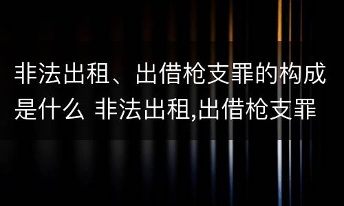 非法出租、出借枪支罪的构成是什么 非法出租,出借枪支罪的构成是什么罪名