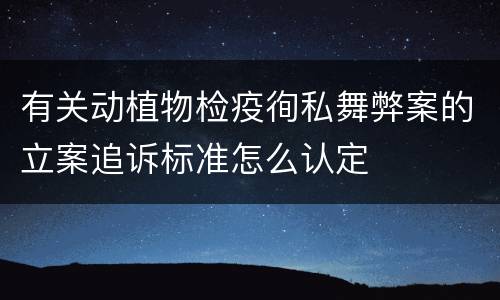有关动植物检疫徇私舞弊案的立案追诉标准怎么认定