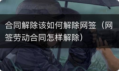 合同解除该如何解除网签（网签劳动合同怎样解除）