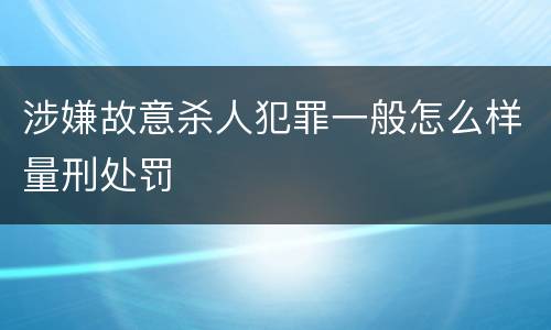涉嫌故意杀人犯罪一般怎么样量刑处罚