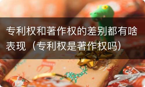 专利权和著作权的差别都有啥表现（专利权是著作权吗）