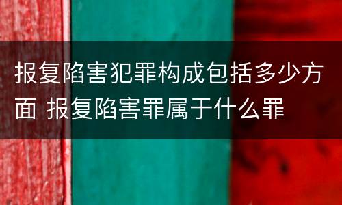 报复陷害犯罪构成包括多少方面 报复陷害罪属于什么罪